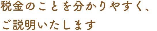 税金のことを分かりやすく、ご説明いたします